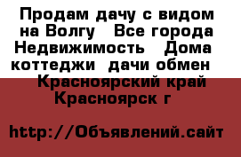 Продам дачу с видом на Волгу - Все города Недвижимость » Дома, коттеджи, дачи обмен   . Красноярский край,Красноярск г.